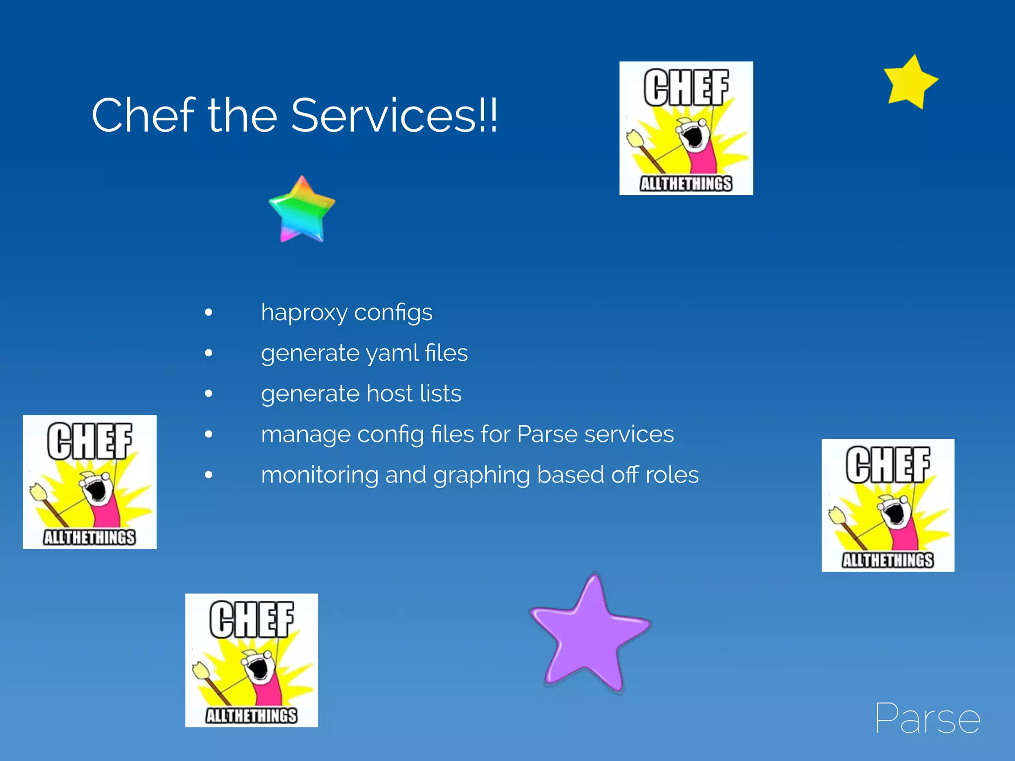 Chef the Services!!
• haproxy conﬁgs
• generate yaml ﬁles
• generate host lists
• manage conﬁg ﬁles for Parse services
• monitoring and graphing based oﬀ roles
 