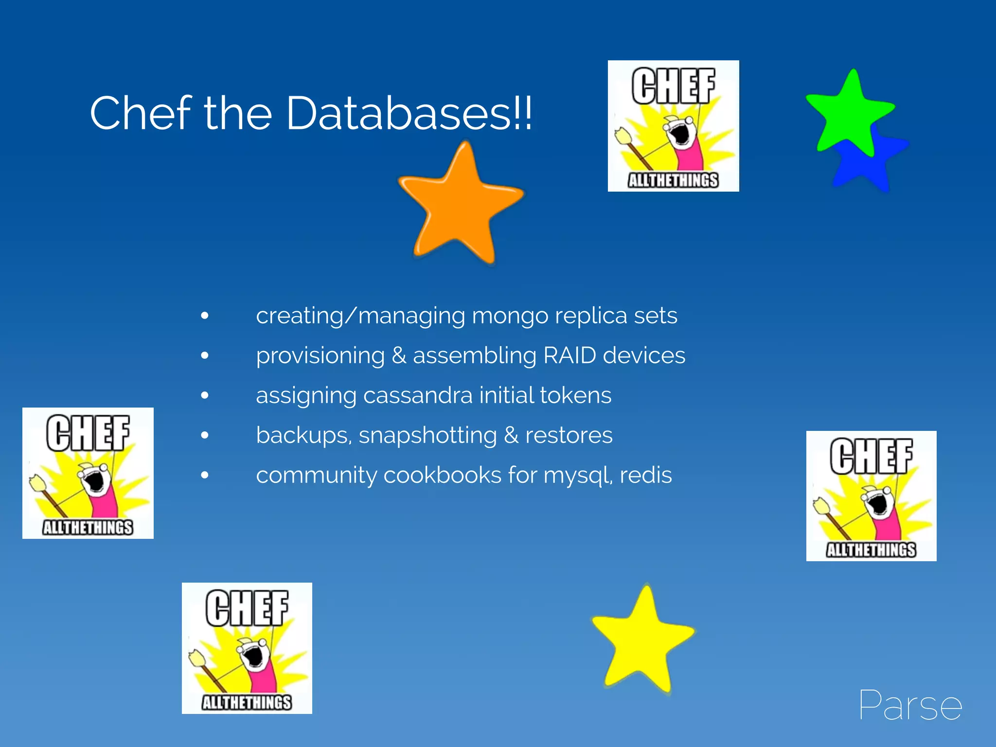 Chef the Databases!!
• creating/managing mongo replica sets
• provisioning & assembling RAID devices
• assigning cassandra initial tokens
• backups, snapshotting & restores
• community cookbooks for mysql, redis
 