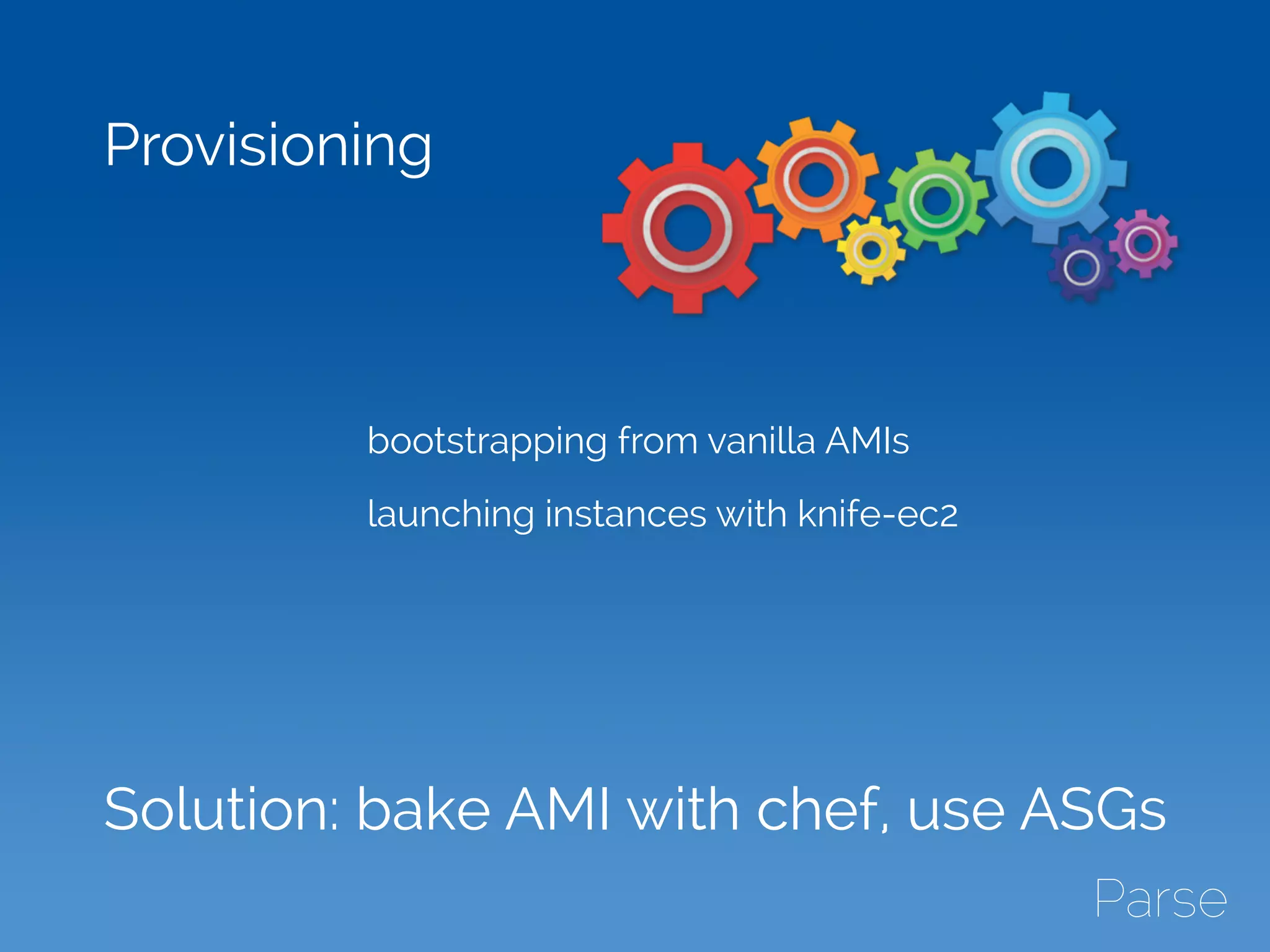 bootstrapping from vanilla AMIs
launching instances with knife-ec2
Provisioning
Solution: bake AMI with chef, use ASGs
 