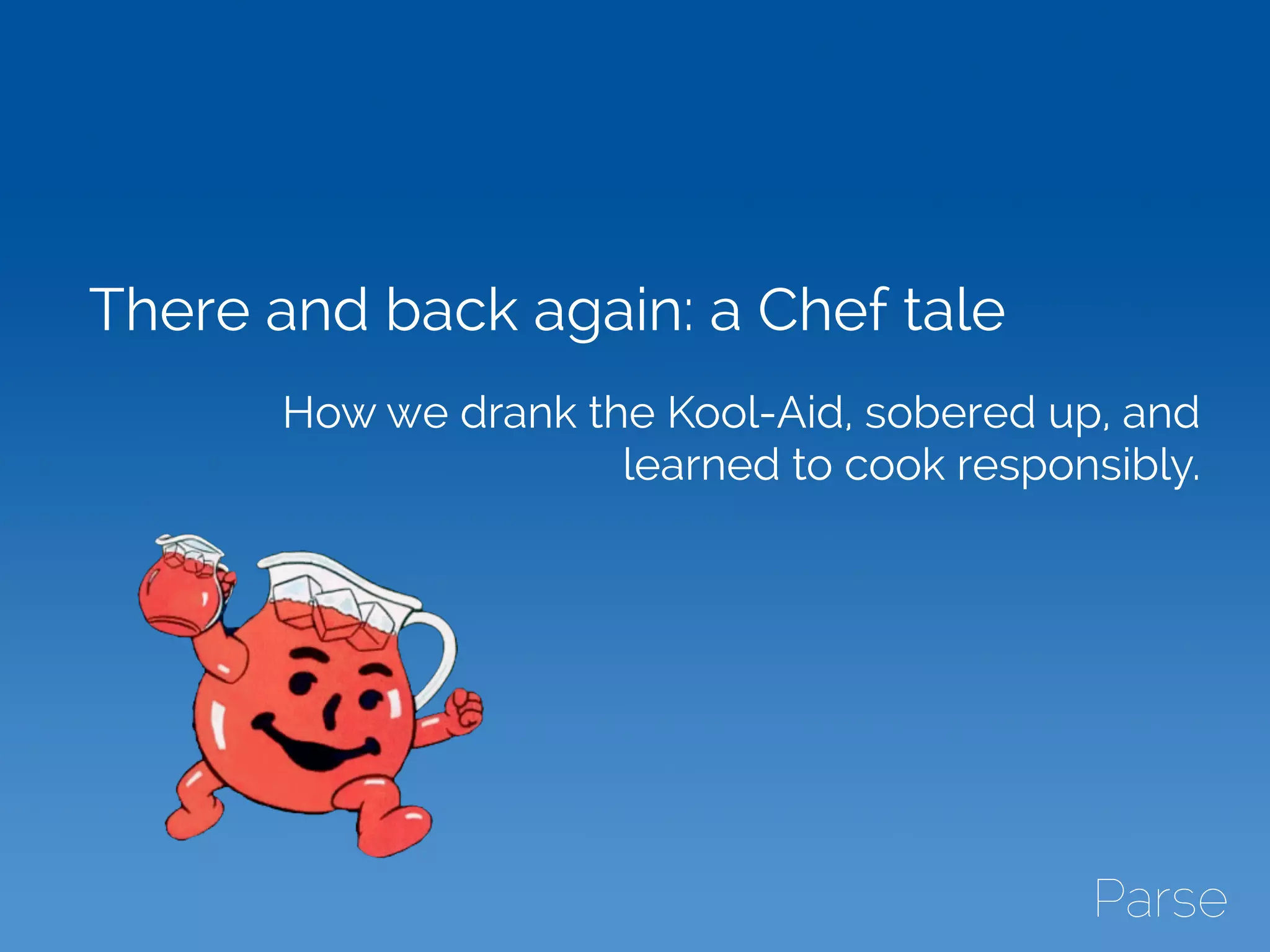 There and back again: a Chef tale
How we drank the Kool-Aid, sobered up, and
learned to cook responsibly.
 
