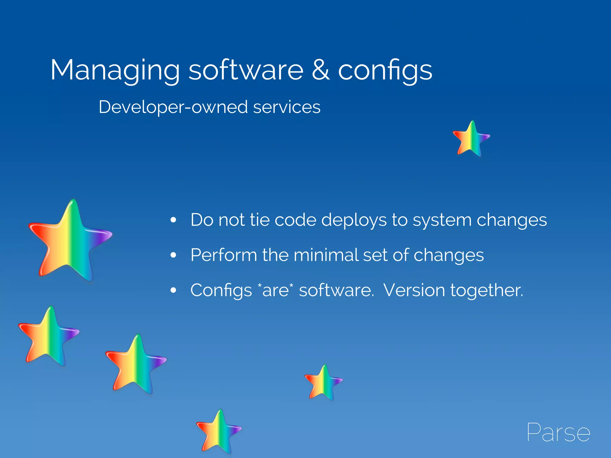 Managing software & conﬁgs
Developer-owned services
• Do not tie code deploys to system changes
• Perform the minimal set of changes
• Conﬁgs *are* software. Version together.
 