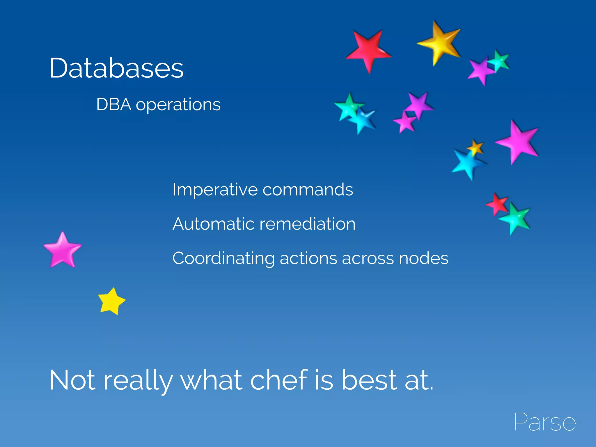 Databases
DBA operations
Not really what chef is best at.
Imperative commands
Automatic remediation
Coordinating actions across nodes
 