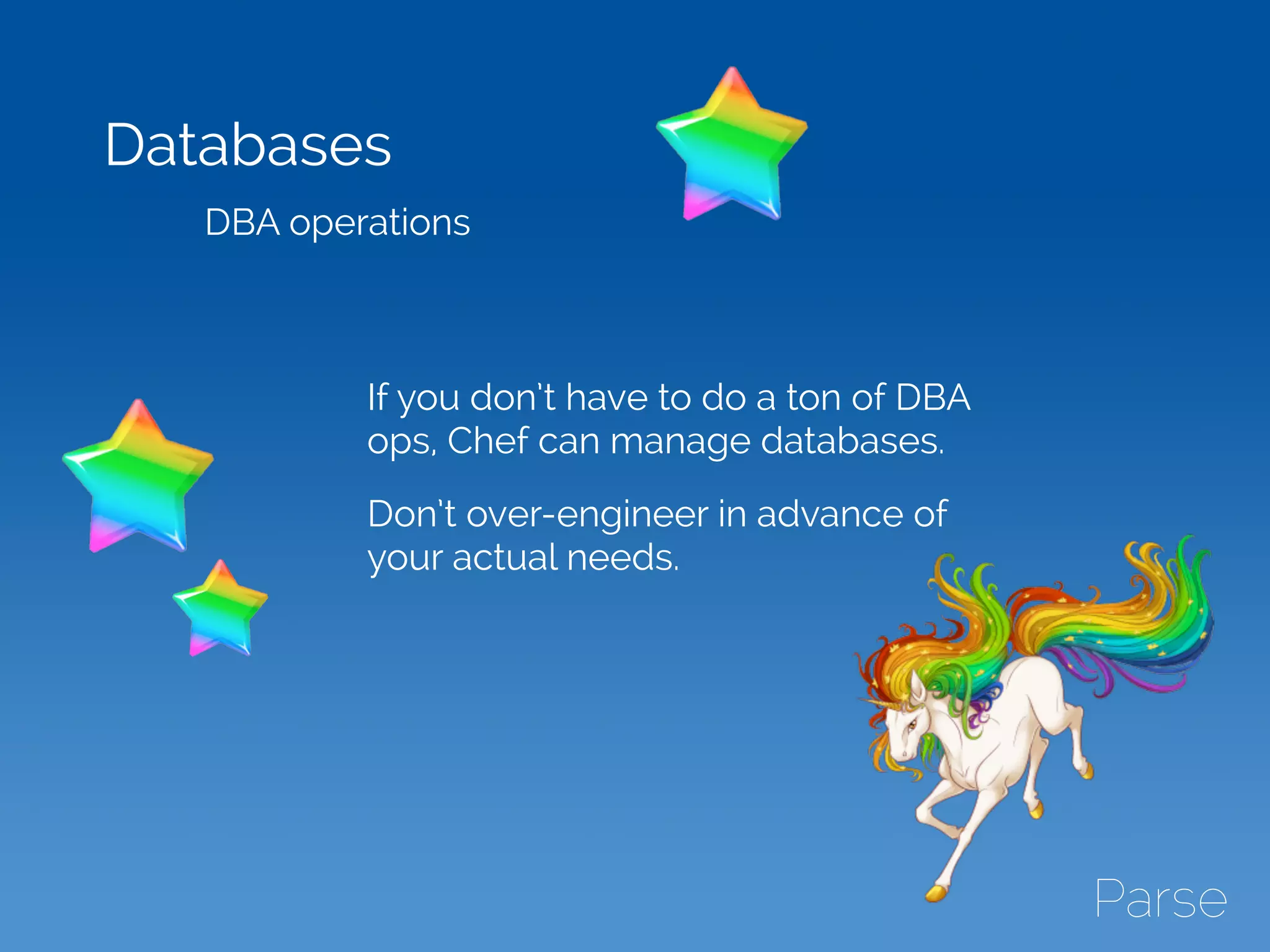 Databases
DBA operations
If you don’t have to do a ton of DBA
ops, Chef can manage databases.
Don’t over-engineer in advance of
your actual needs.
 