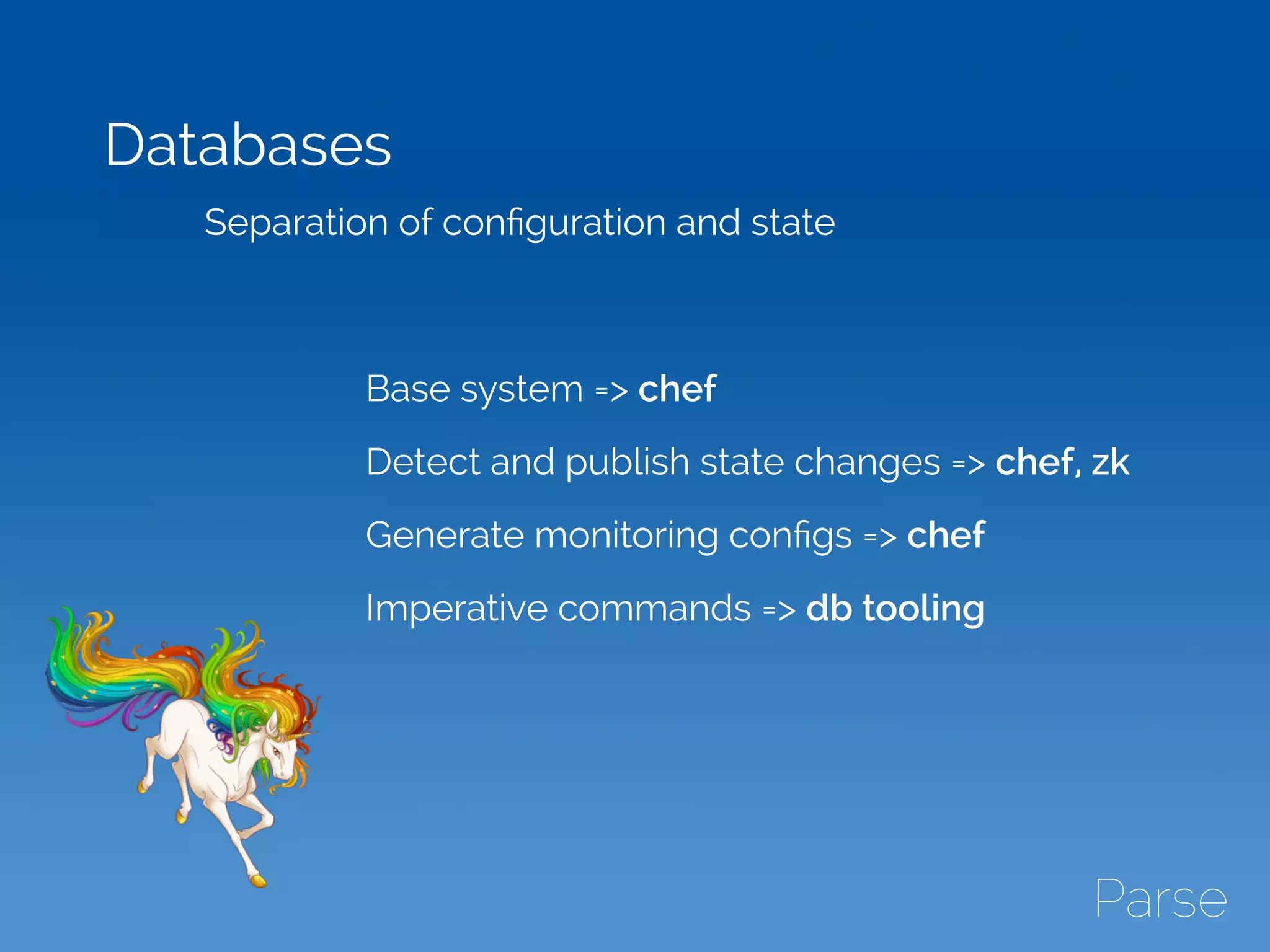 Databases
Separation of conﬁguration and state
Base system => chef
Detect and publish state changes => chef, zk
Generate monitoring conﬁgs => chef
Imperative commands => db tooling
 