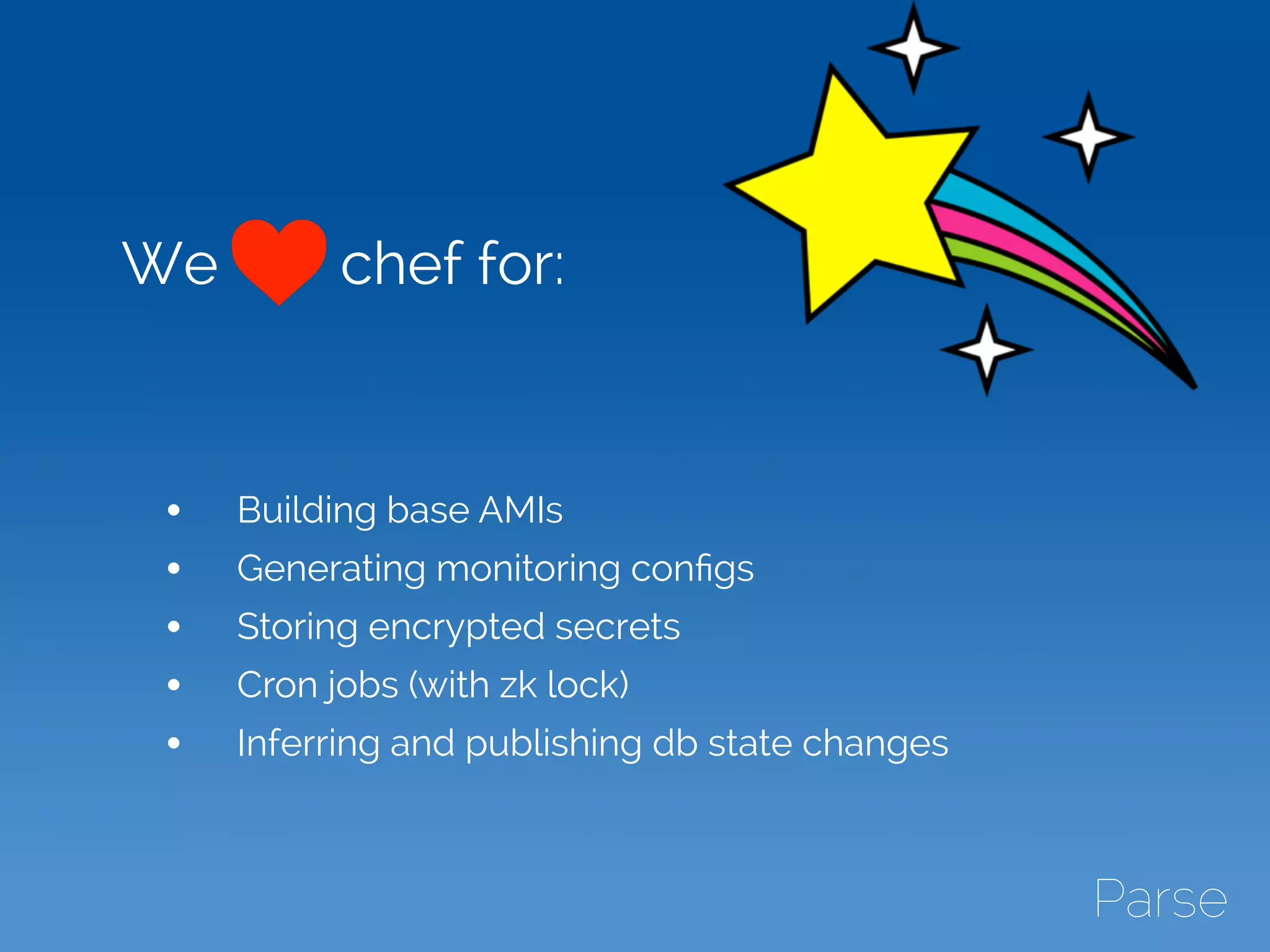 We chef for:
• Building base AMIs
• Generating monitoring conﬁgs
• Storing encrypted secrets
• Cron jobs (with zk lock)
• Inferring and publishing db state changes
 
