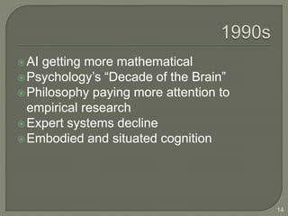 AI getting more mathematical
Psychology’s “Decade of the Brain”
Philosophy paying more attention to
empirical research
Expert systems decline
Embodied and situated cognition
14
 