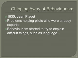 1930: Jean Piaget
Problems helping pilots who were already
experts
Behaviourism started to try to explain
difficult things, such as language…
5
 