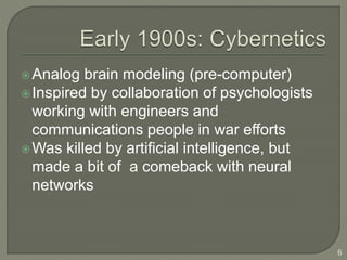 Analog brain modeling (pre-computer)
Inspired by collaboration of psychologists
working with engineers and
communications people in war efforts
Was killed by artificial intelligence, but
made a bit of a comeback with neural
networks
6
 