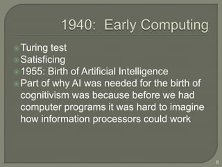 Turing test
Satisficing
1955: Birth of Artificial Intelligence
Part of why AI was needed for the birth of
cognitivism was because before we had
computer programs it was hard to imagine
how information processors could work
8
 