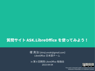 榎 真治 (shinji.enoki@gmail.com)
LibreOffice 日本語チーム
in 第 9 回関西 LibreOffice 勉強会
2015-04-04
This work is licensed under a Creative Commons
Attribution-ShareAlike 3.0 Unported License.
質問サイト ASK.LibreOffice を使ってみよう！
 