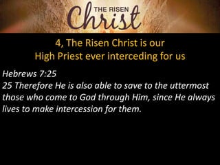 4, The Risen Christ is our
High Priest ever interceding for us
Hebrews 7:25
25 Therefore He is also able to save to the uttermost
those who come to God through Him, since He always
lives to make intercession for them.
 