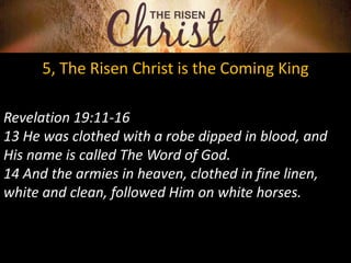 5, The Risen Christ is the Coming King
Revelation 19:11-16
13 He was clothed with a robe dipped in blood, and
His name is called The Word of God.
14 And the armies in heaven, clothed in fine linen,
white and clean, followed Him on white horses.
 