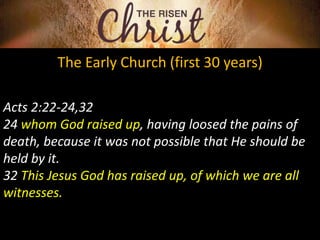 The Early Church (first 30 years)
Acts 2:22-24,32
24 whom God raised up, having loosed the pains of
death, because it was not possible that He should be
held by it.
32 This Jesus God has raised up, of which we are all
witnesses.
 