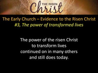 The Early Church – Evidence to the Risen Christ
#3, The power of transformed lives
The power of the risen Christ
to transform lives
continued on in many others
and still does today.
 