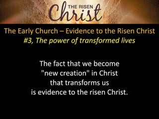 The Early Church – Evidence to the Risen Christ
#3, The power of transformed lives
The fact that we become
"new creation" in Christ
that transforms us
is evidence to the risen Christ.
 