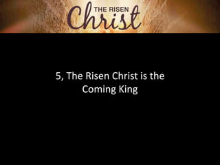 5, The Risen Christ is the
Coming King
 