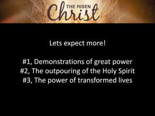 Lets expect more!
#1, Demonstrations of great power
#2, The outpouring of the Holy Spirit
#3, The power of transformed lives
 