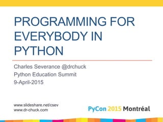 PROGRAMMING FOR
EVERYBODY IN
PYTHON
Charles Severance @drchuck
Python Education Summit
9-April-2015
www.slideshare.net/csev
www.dr-chuck.com
 