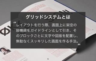 46
グリッドシステムとは
“
“
レイアウトを行う際、画面上に架空の
縦横線をガイドラインとして引き、そ
のブロックごとに文字や図版を配置し、
無駄なくスッキリした画面を作る手法。
 