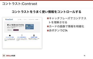 SKILLHUB
コントラスト:Contrast
90
キャッチフレーズでコンテクス
トを理解させる
カードの画像で情報を明確化
赤ボタンでCTA
コントラストをうまく使い情報をコントロールする
 