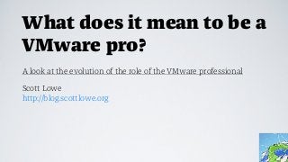 What does it mean to be a
VMware pro?
A look at the evolution of the role of the VMware professional
Scott Lowe
http://blog.scottlowe.org
 