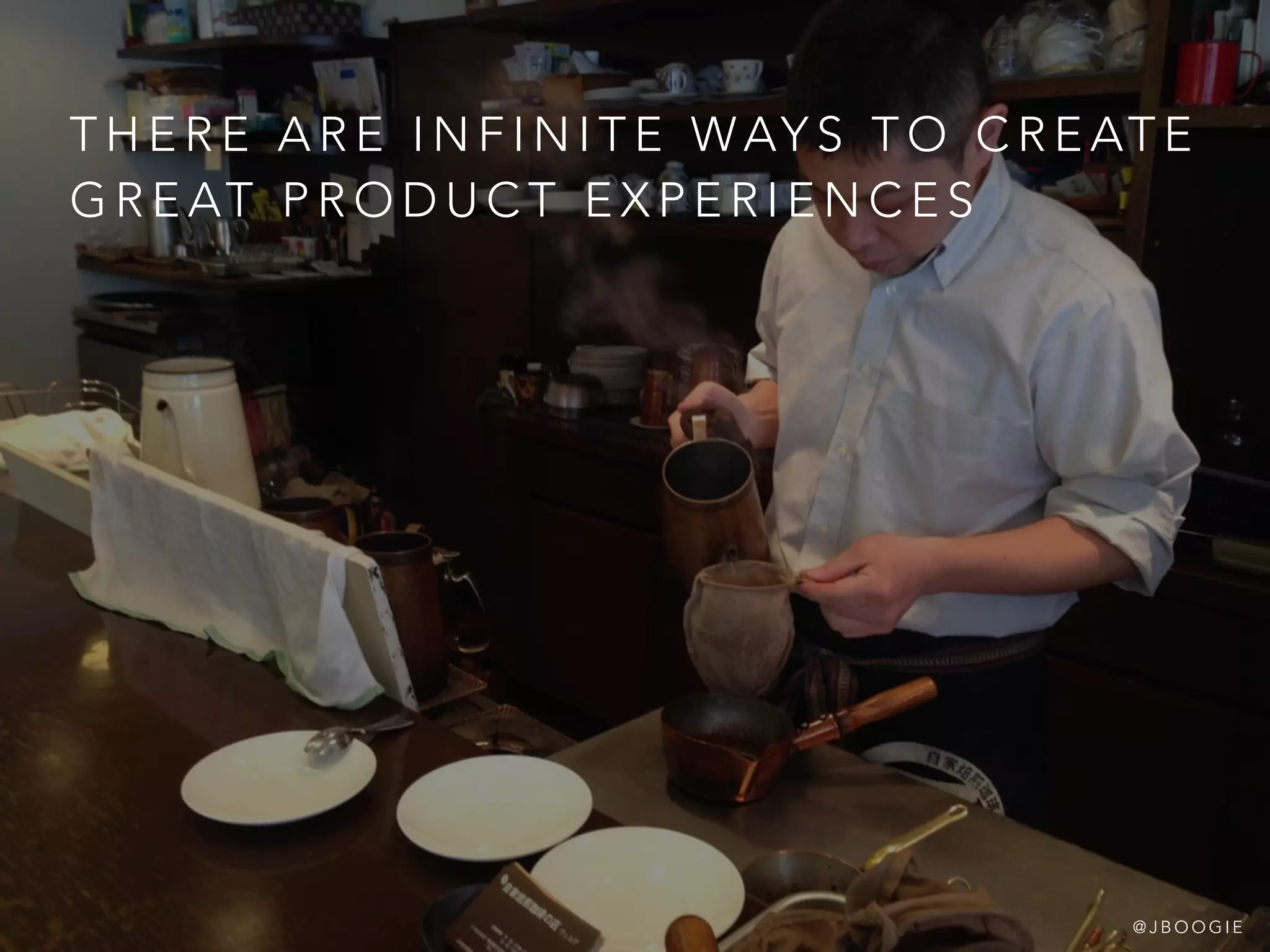 T H E R E A R E I N F I N I T E WAY S T O C R E AT E
G R E AT P R O D U C T E X P E R I E N C E S
@ J B O O G I E
 
