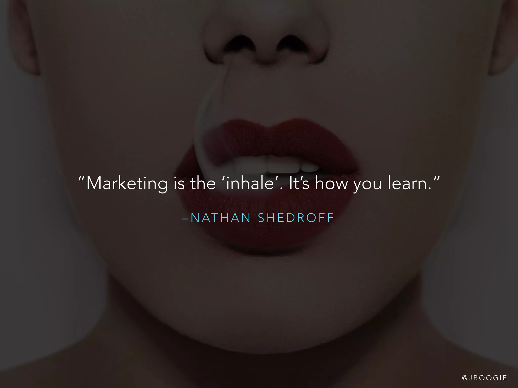 – N AT H A N S H E D R O F F
“Marketing is the ‘inhale’. It’s how you learn.”
@ J B O O G I E
 