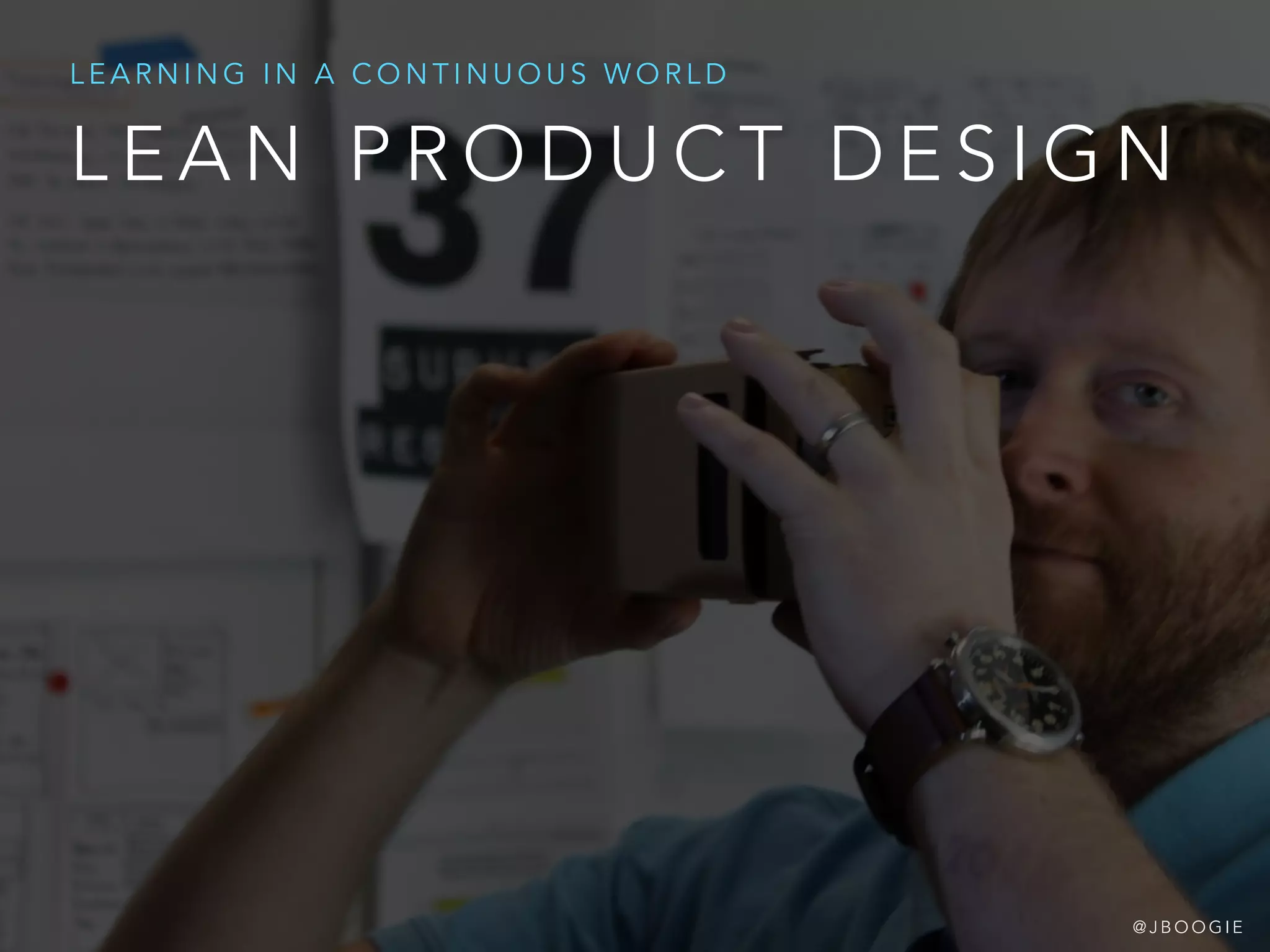L E A N P R O D U C T D E S I G N
L E A R N I N G I N A C O N T I N U O U S W O R L D
@ J B O O G I E
 