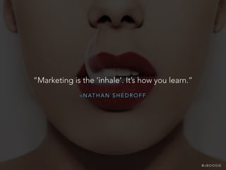 – N AT H A N S H E D R O F F
“Marketing is the ‘inhale’. It’s how you learn.”
@ J B O O G I E
 
