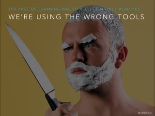W E ’ R E U S I N G T H E W R O N G T O O L S
T H E PA C E O F L E A R N I N G H A S T O R E F L E C T M A R K E T R E A L I T I E S
@ J B O O G I E
 