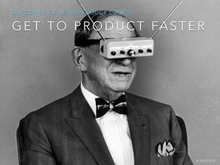 G E T T O P R O D U C T FA S T E R
O U T C O M E S O F L E A N P R O D U C T D E S I G N
@ J B O O G I E
 