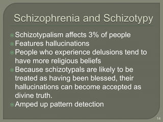 Schizotypalism affects 3% of people
Features hallucinations
People who experience delusions tend to
have more religious beliefs
Because schizotypals are likely to be
treated as having been blessed, their
hallucinations can become accepted as
divine truth.
Amped up pattern detection
14
 