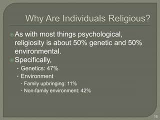 As with most things psychological,
religiosity is about 50% genetic and 50%
environmental.
Specifically,
• Genetics: 47%
• Environment
 Family upbringing: 11%
 Non-family environment: 42%
16
 