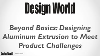 Beyond Basics: Designing
Aluminum Extrusion to Meet
Product Challenges
 