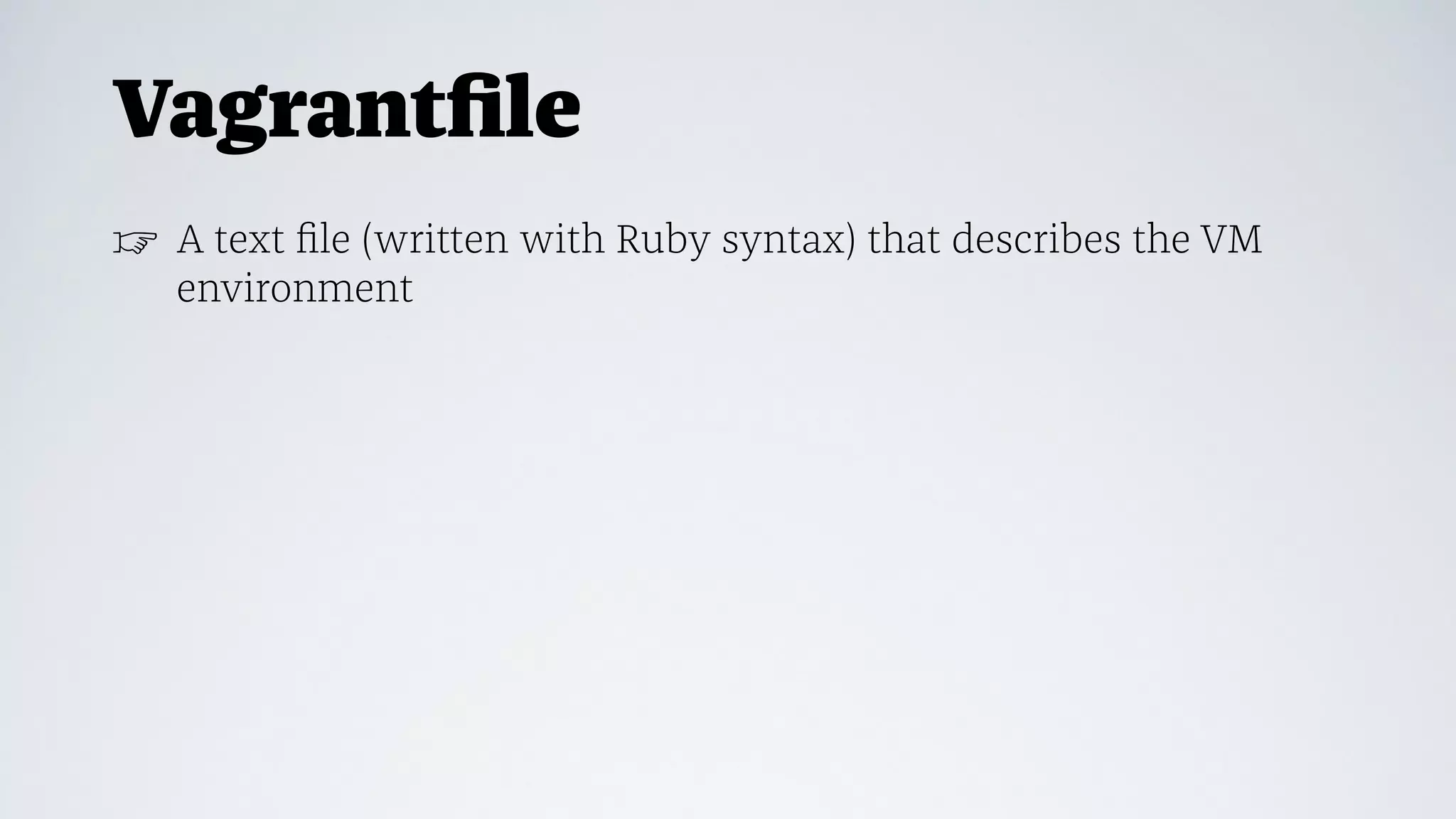 Vagrantﬁle
☞ A text ﬁle (written with Ruby syntax) that describes the VM
environment
 