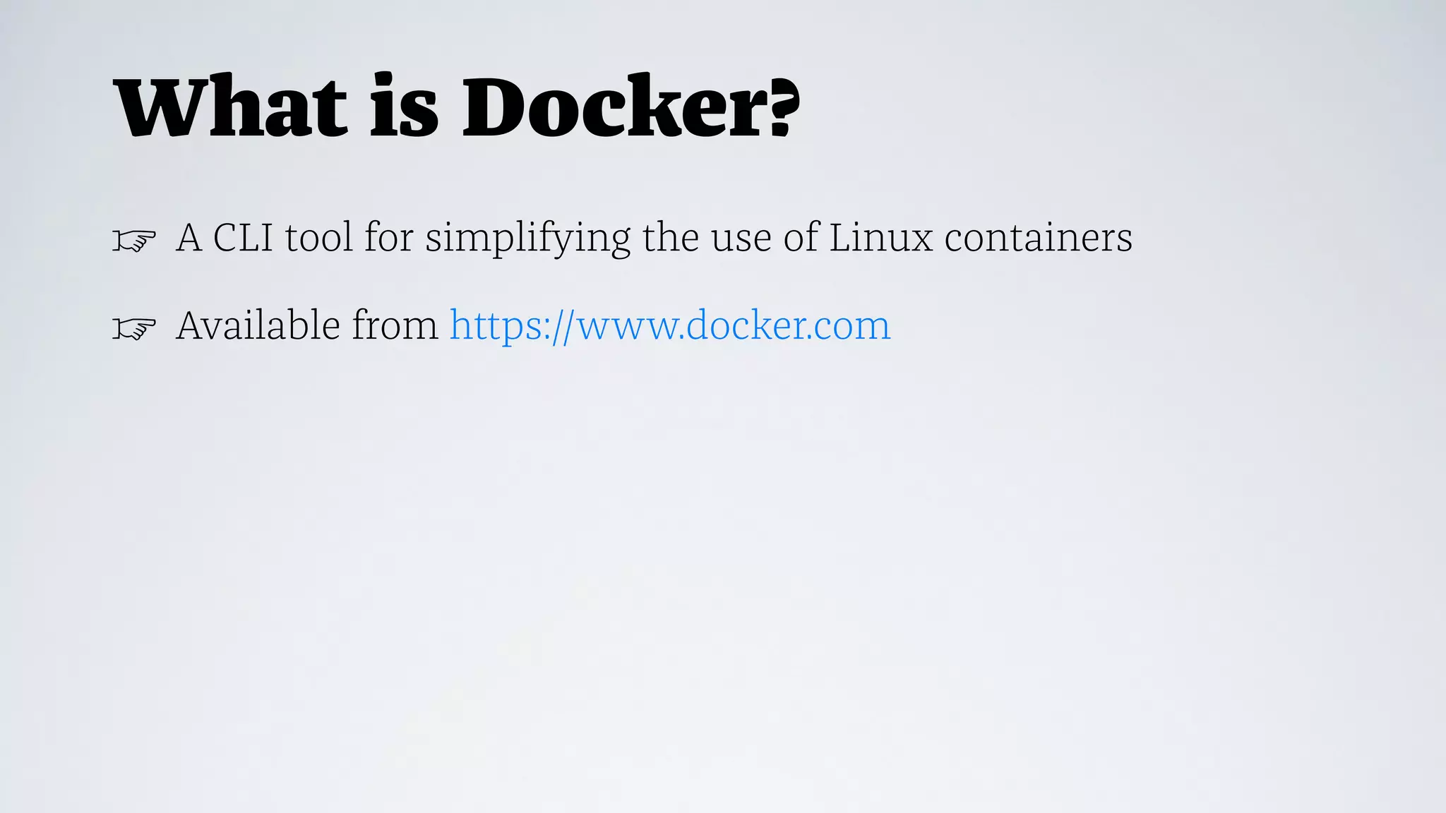What is Docker?
☞ A CLI tool for simplifying the use of Linux containers
☞ Available from https://www.docker.com
 