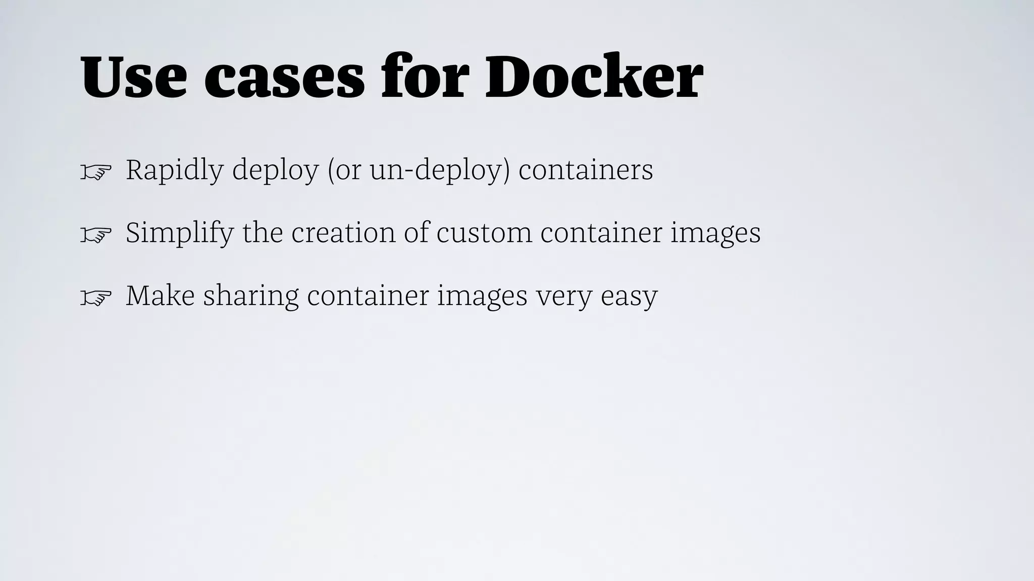 Use cases for Docker
☞ Rapidly deploy (or un-deploy) containers
☞ Simplify the creation of custom container images
☞ Make sharing container images very easy
 