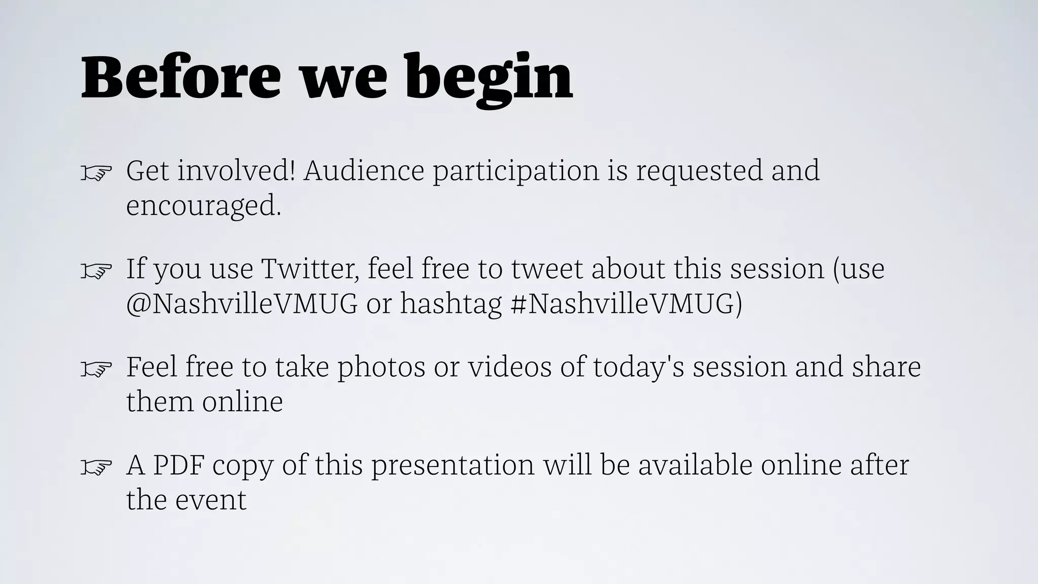 Before we begin
☞ Get involved! Audience participation is requested and
encouraged.
☞ If you use Twitter, feel free to tweet about this session (use
@NashvilleVMUG or hashtag #NashvilleVMUG)
☞ Feel free to take photos or videos of today's session and share
them online
☞ A PDF copy of this presentation will be available online after
the event
 