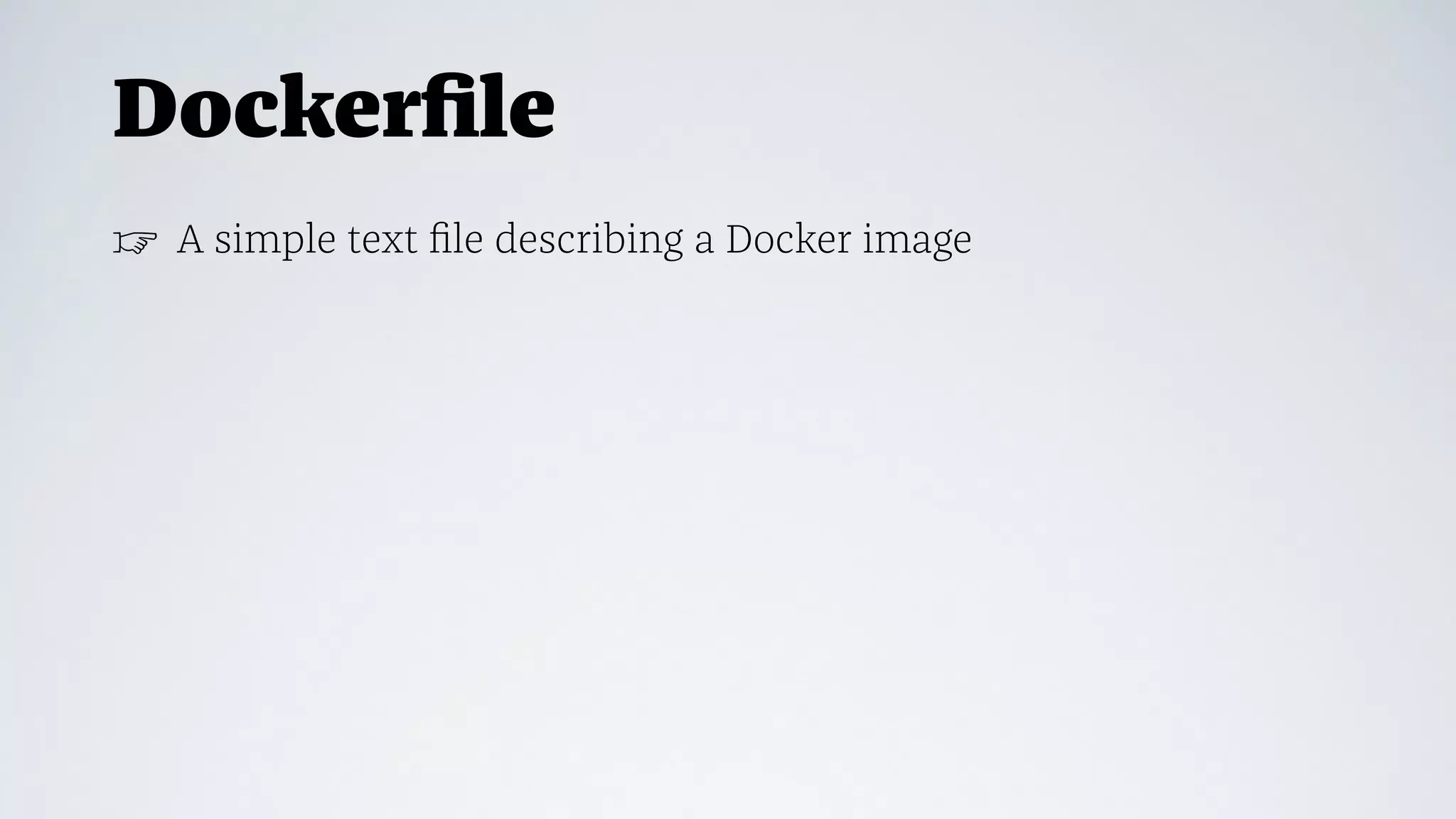 Dockerﬁle
☞ A simple text ﬁle describing a Docker image
 