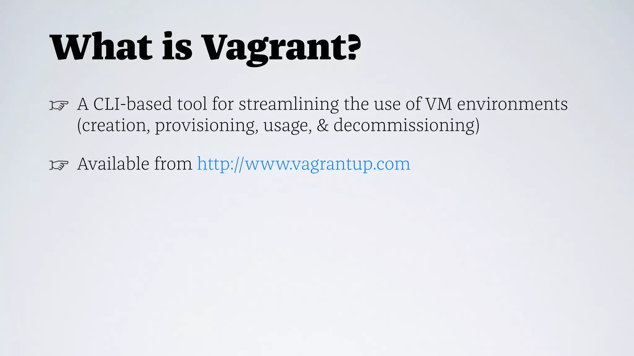 What is Vagrant?
☞ A CLI-based tool for streamlining the use of VM environments
(creation, provisioning, usage, & decommissioning)
☞ Available from http://www.vagrantup.com
 