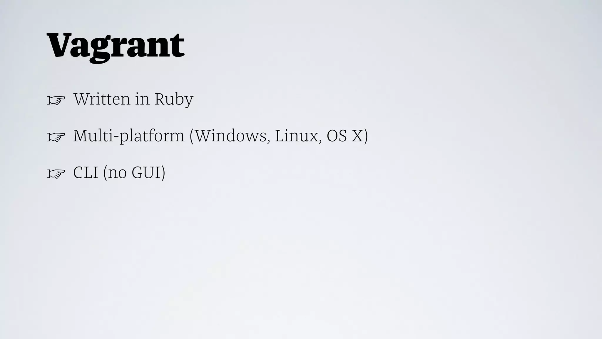Vagrant
☞ Written in Ruby
☞ Multi-platform (Windows, Linux, OS X)
☞ CLI (no GUI)
 