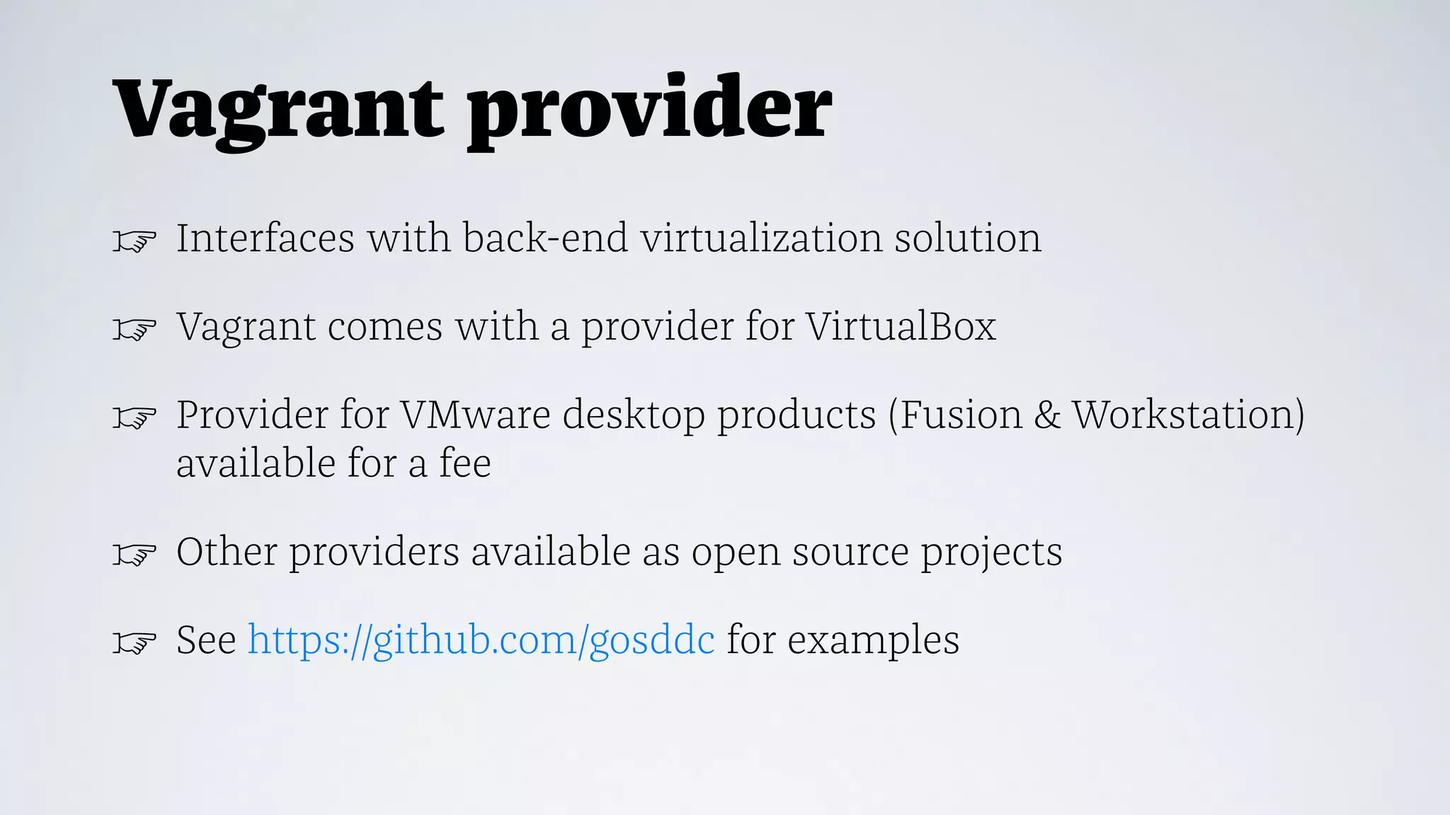 Vagrant provider
☞ Interfaces with back-end virtualization solution
☞ Vagrant comes with a provider for VirtualBox
☞ Provider for VMware desktop products (Fusion & Workstation)
available for a fee
☞ Other providers available as open source projects
☞ See https://github.com/gosddc for examples
 