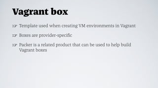 Vagrant box
☞ Template used when creating VM environments in Vagrant
☞ Boxes are provider-speciﬁc
☞ Packer is a related product that can be used to help build
Vagrant boxes
 
