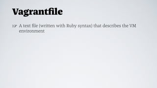 Vagrantﬁle
☞ A text ﬁle (written with Ruby syntax) that describes the VM
environment
 