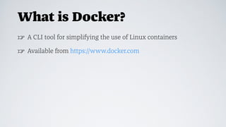 What is Docker?
☞ A CLI tool for simplifying the use of Linux containers
☞ Available from https://www.docker.com
 