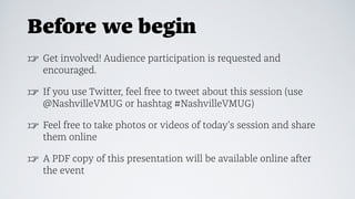 Before we begin
☞ Get involved! Audience participation is requested and
encouraged.
☞ If you use Twitter, feel free to tweet about this session (use
@NashvilleVMUG or hashtag #NashvilleVMUG)
☞ Feel free to take photos or videos of today's session and share
them online
☞ A PDF copy of this presentation will be available online after
the event
 