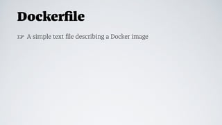 Dockerﬁle
☞ A simple text ﬁle describing a Docker image
 