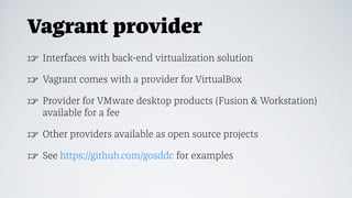 Vagrant provider
☞ Interfaces with back-end virtualization solution
☞ Vagrant comes with a provider for VirtualBox
☞ Provider for VMware desktop products (Fusion & Workstation)
available for a fee
☞ Other providers available as open source projects
☞ See https://github.com/gosddc for examples
 