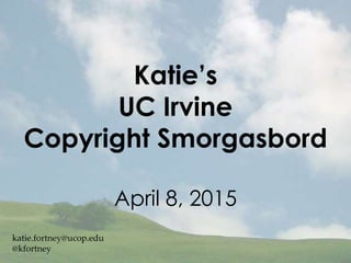 Katie’s
UC Irvine
Copyright Smorgasbord
April 8, 2015
katie.fortney@ucop.edu
@kfortney
 