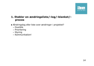 1. Etabler en ændringsliste/-log/-blanket/-
proces
Ændringslog eller liste over ændringer i projektet?
– Overblik
– Prioritering
– Styring
– Kommunikation!
14
 